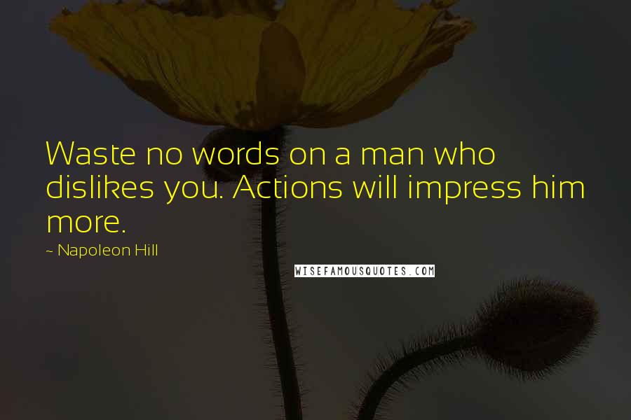 Napoleon Hill Quotes: Waste no words on a man who dislikes you. Actions will impress him more.