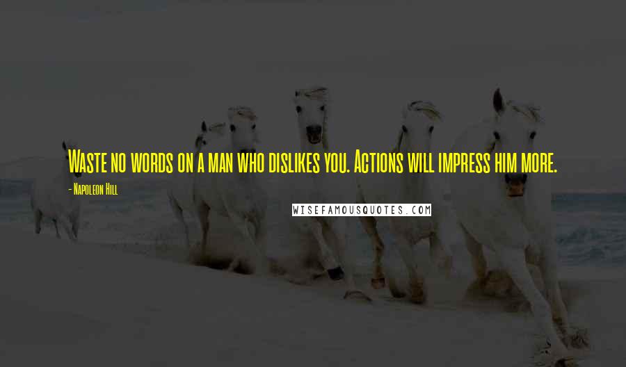 Napoleon Hill Quotes: Waste no words on a man who dislikes you. Actions will impress him more.