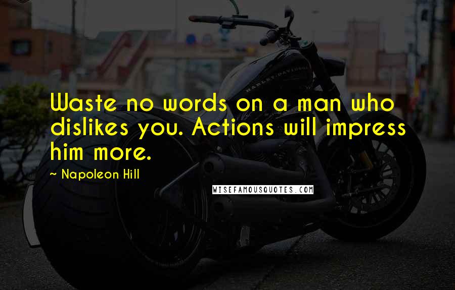 Napoleon Hill Quotes: Waste no words on a man who dislikes you. Actions will impress him more.