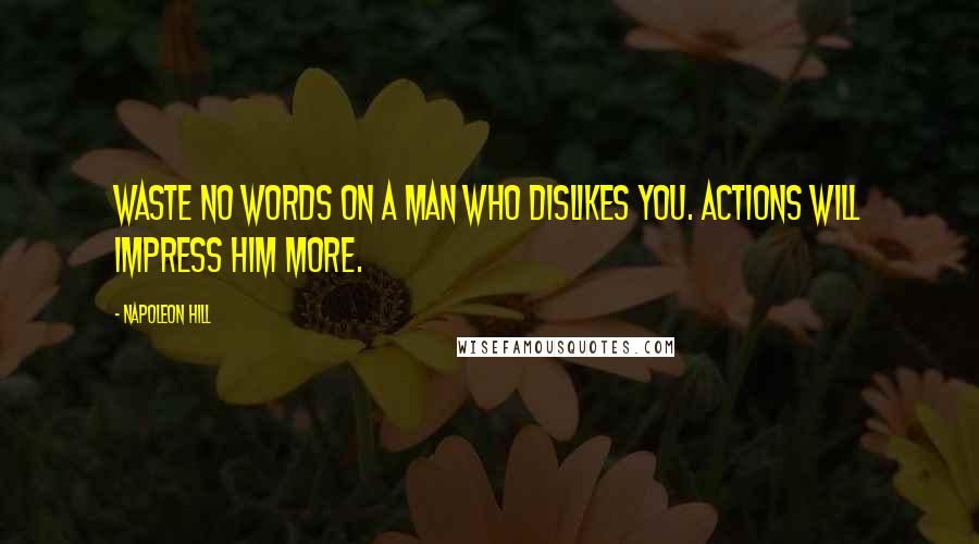 Napoleon Hill Quotes: Waste no words on a man who dislikes you. Actions will impress him more.