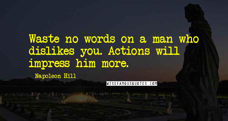 Napoleon Hill Quotes: Waste no words on a man who dislikes you. Actions will impress him more.