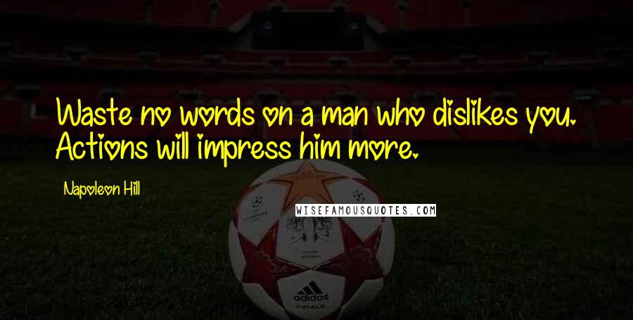 Napoleon Hill Quotes: Waste no words on a man who dislikes you. Actions will impress him more.