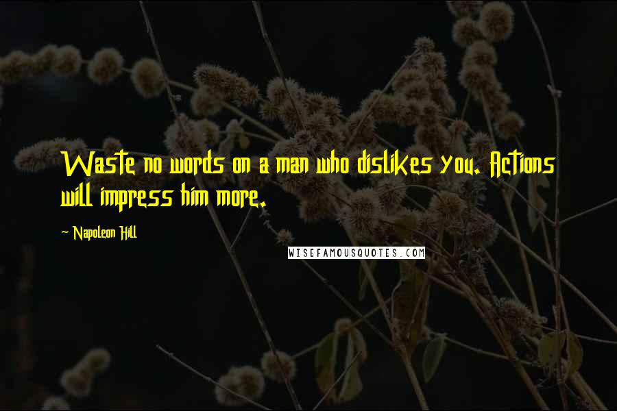 Napoleon Hill Quotes: Waste no words on a man who dislikes you. Actions will impress him more.