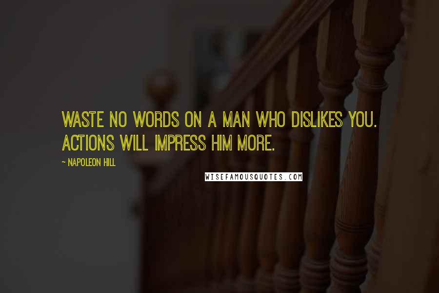 Napoleon Hill Quotes: Waste no words on a man who dislikes you. Actions will impress him more.