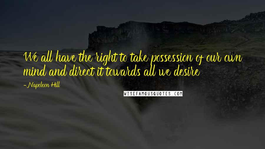 Napoleon Hill Quotes: We all have the right to take possession of our own mind and direct it towards all we desire