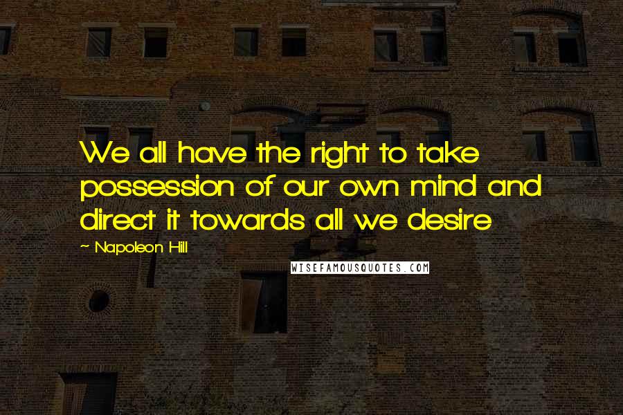 Napoleon Hill Quotes: We all have the right to take possession of our own mind and direct it towards all we desire