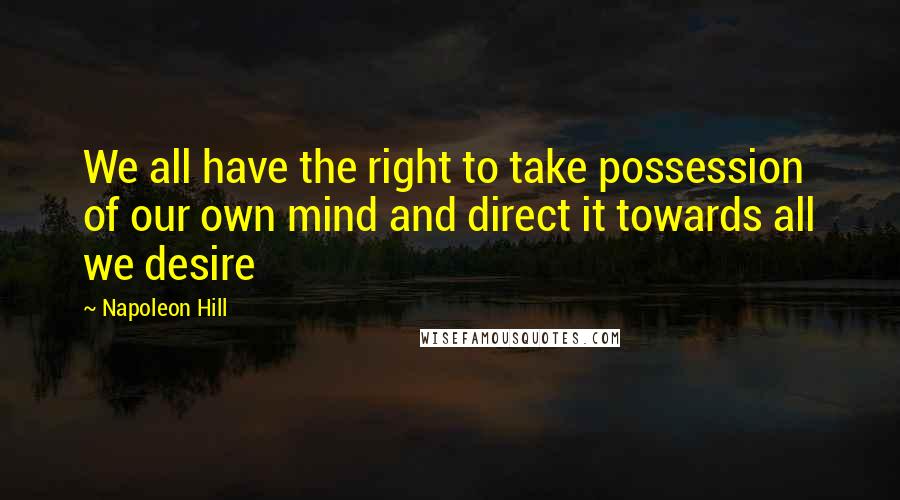 Napoleon Hill Quotes: We all have the right to take possession of our own mind and direct it towards all we desire