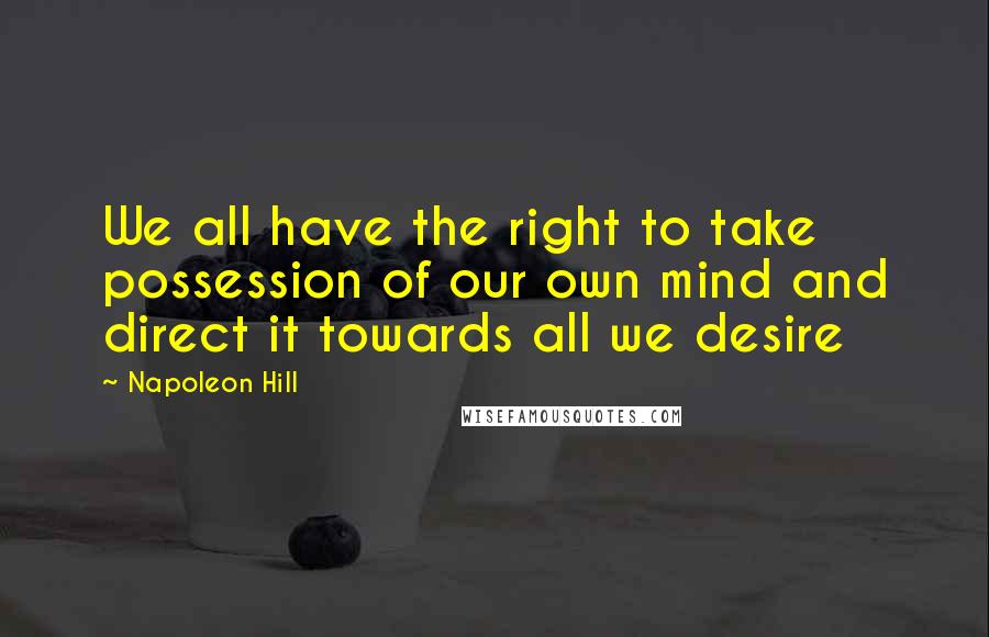 Napoleon Hill Quotes: We all have the right to take possession of our own mind and direct it towards all we desire