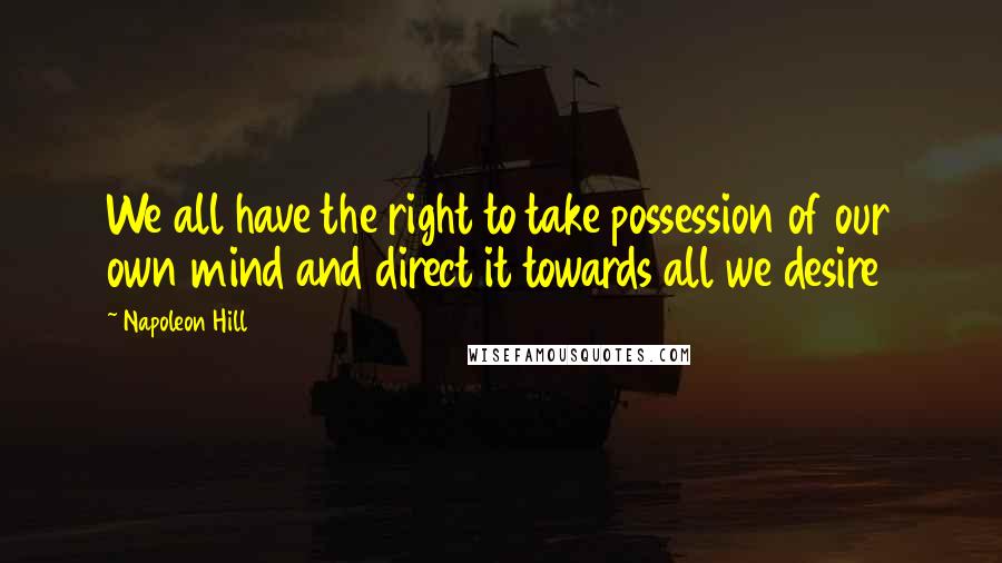 Napoleon Hill Quotes: We all have the right to take possession of our own mind and direct it towards all we desire