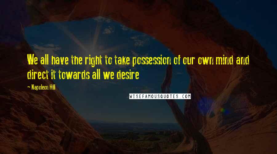 Napoleon Hill Quotes: We all have the right to take possession of our own mind and direct it towards all we desire