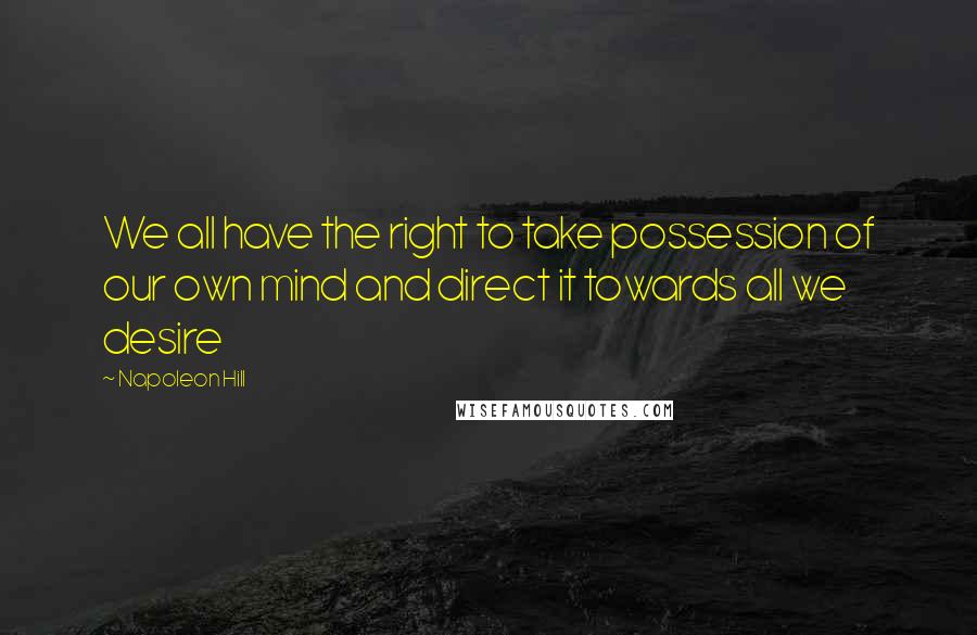 Napoleon Hill Quotes: We all have the right to take possession of our own mind and direct it towards all we desire