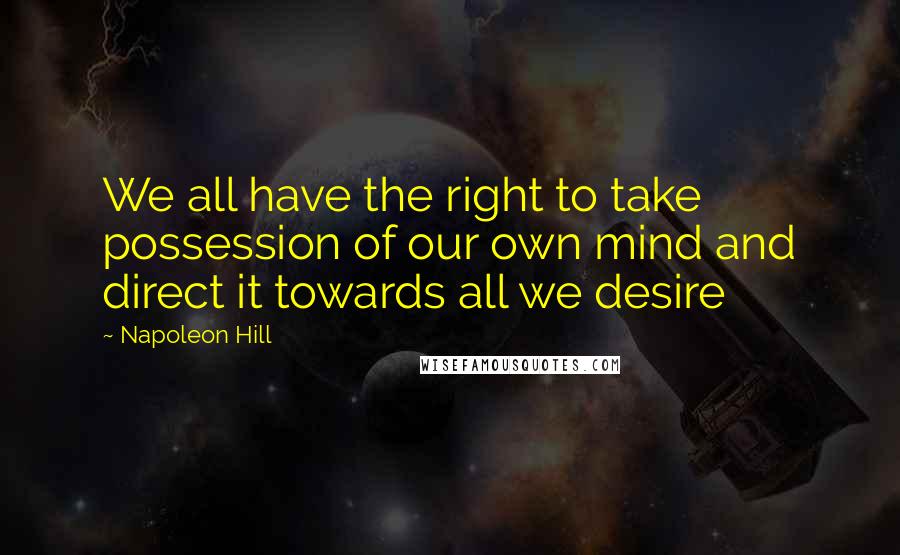 Napoleon Hill Quotes: We all have the right to take possession of our own mind and direct it towards all we desire