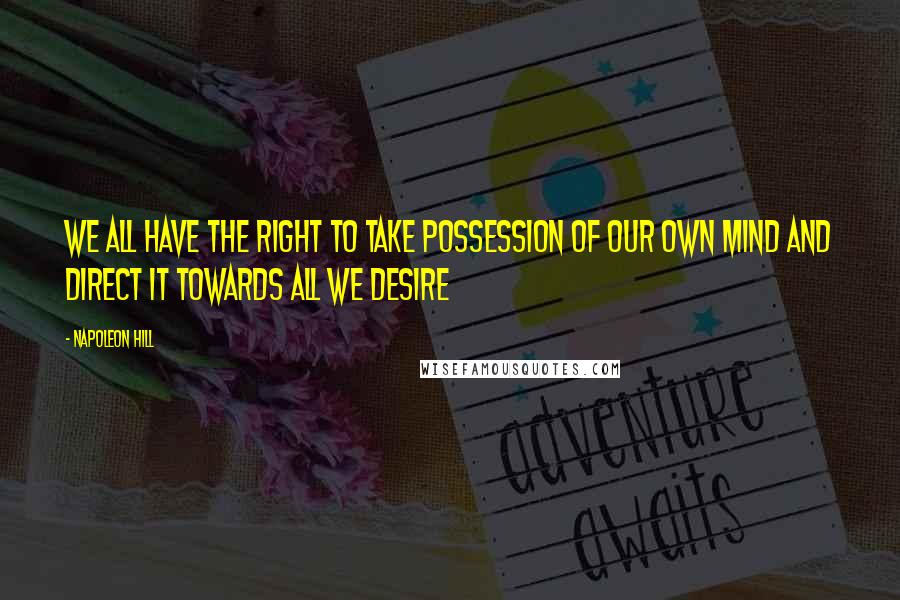 Napoleon Hill Quotes: We all have the right to take possession of our own mind and direct it towards all we desire