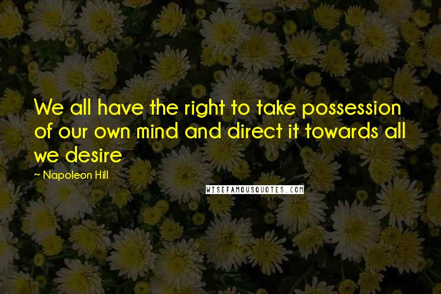 Napoleon Hill Quotes: We all have the right to take possession of our own mind and direct it towards all we desire