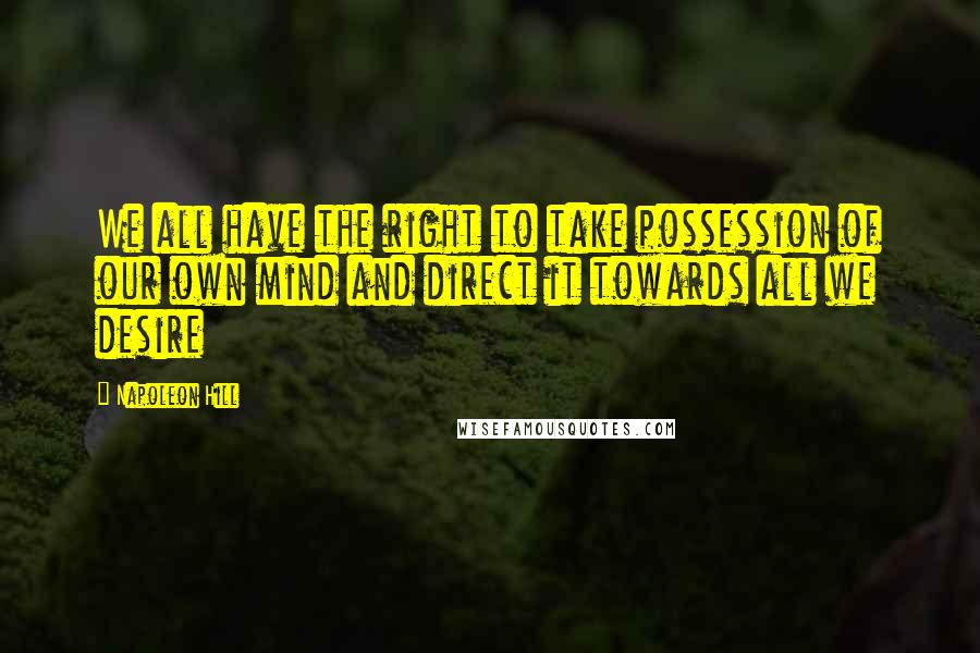 Napoleon Hill Quotes: We all have the right to take possession of our own mind and direct it towards all we desire