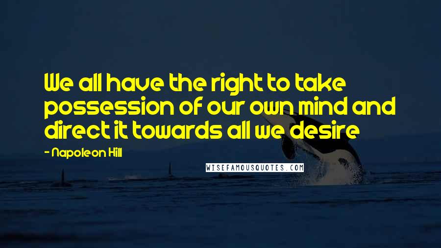 Napoleon Hill Quotes: We all have the right to take possession of our own mind and direct it towards all we desire