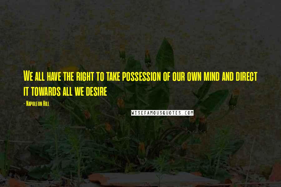 Napoleon Hill Quotes: We all have the right to take possession of our own mind and direct it towards all we desire