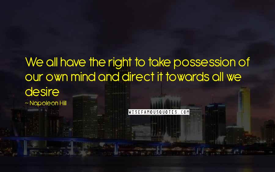 Napoleon Hill Quotes: We all have the right to take possession of our own mind and direct it towards all we desire