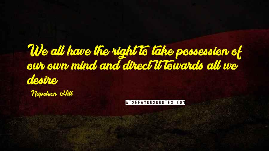 Napoleon Hill Quotes: We all have the right to take possession of our own mind and direct it towards all we desire