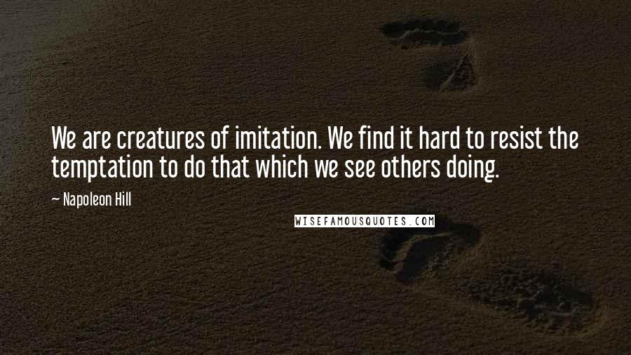 Napoleon Hill Quotes: We are creatures of imitation. We find it hard to resist the temptation to do that which we see others doing.