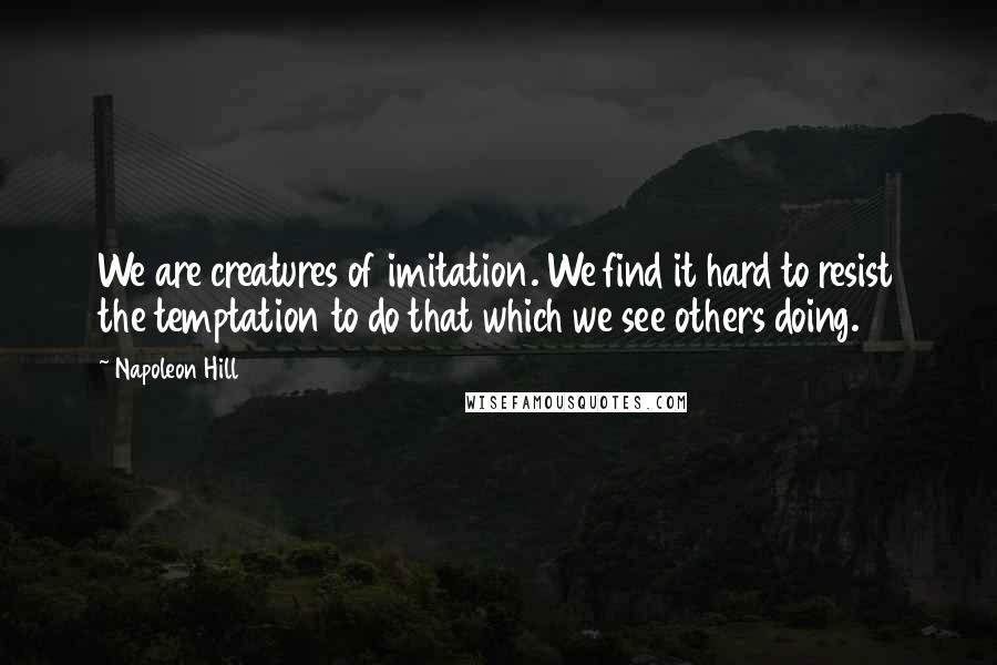 Napoleon Hill Quotes: We are creatures of imitation. We find it hard to resist the temptation to do that which we see others doing.