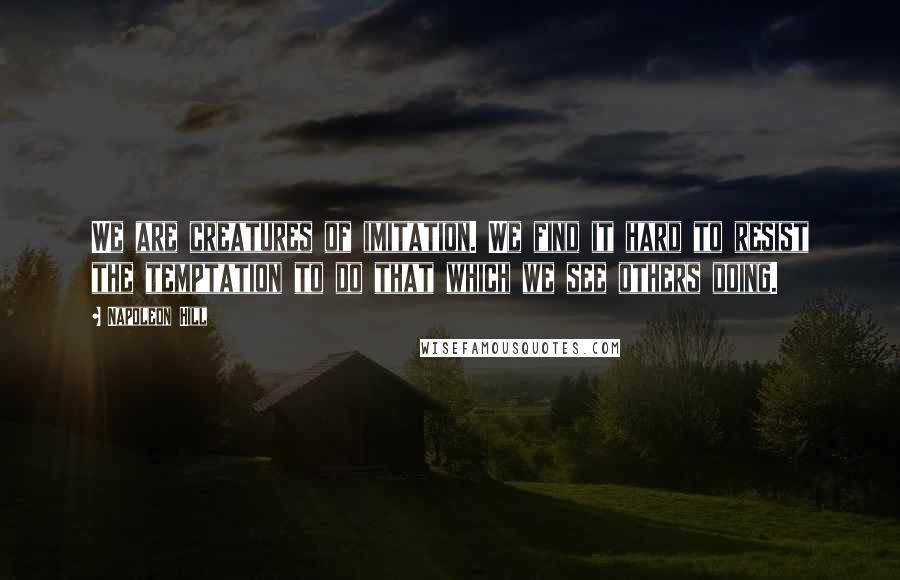 Napoleon Hill Quotes: We are creatures of imitation. We find it hard to resist the temptation to do that which we see others doing.