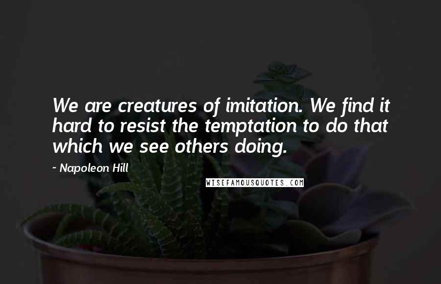 Napoleon Hill Quotes: We are creatures of imitation. We find it hard to resist the temptation to do that which we see others doing.