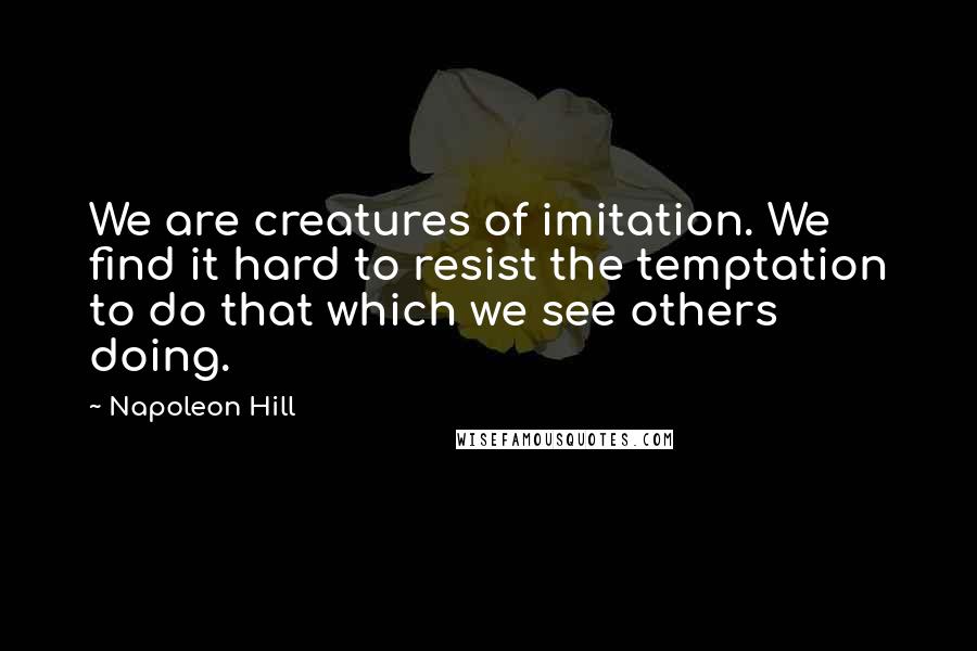 Napoleon Hill Quotes: We are creatures of imitation. We find it hard to resist the temptation to do that which we see others doing.