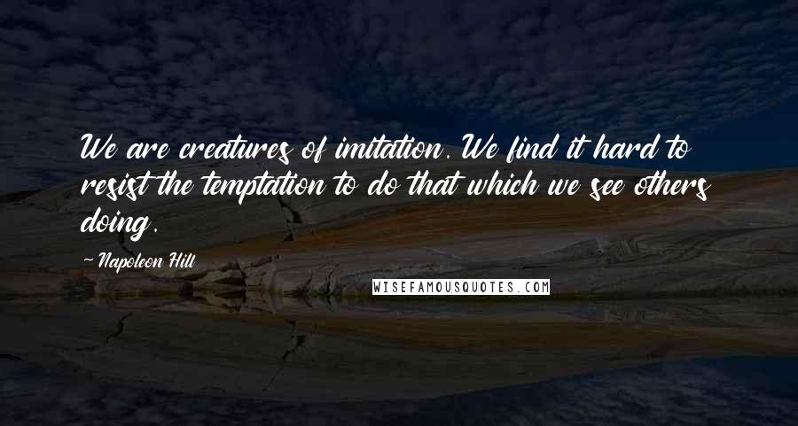 Napoleon Hill Quotes: We are creatures of imitation. We find it hard to resist the temptation to do that which we see others doing.