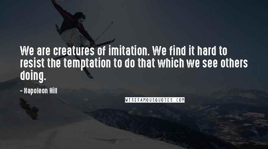 Napoleon Hill Quotes: We are creatures of imitation. We find it hard to resist the temptation to do that which we see others doing.