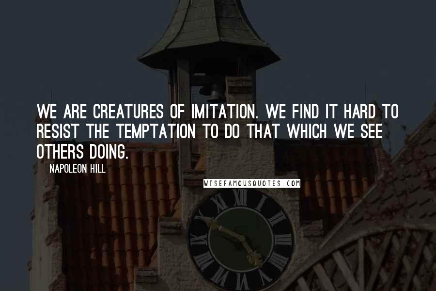 Napoleon Hill Quotes: We are creatures of imitation. We find it hard to resist the temptation to do that which we see others doing.