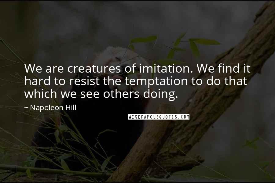 Napoleon Hill Quotes: We are creatures of imitation. We find it hard to resist the temptation to do that which we see others doing.