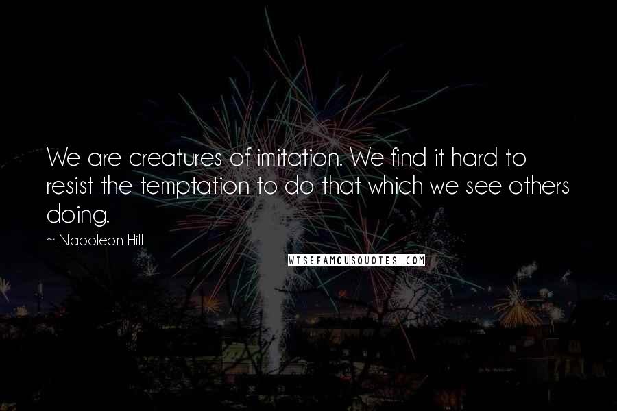 Napoleon Hill Quotes: We are creatures of imitation. We find it hard to resist the temptation to do that which we see others doing.