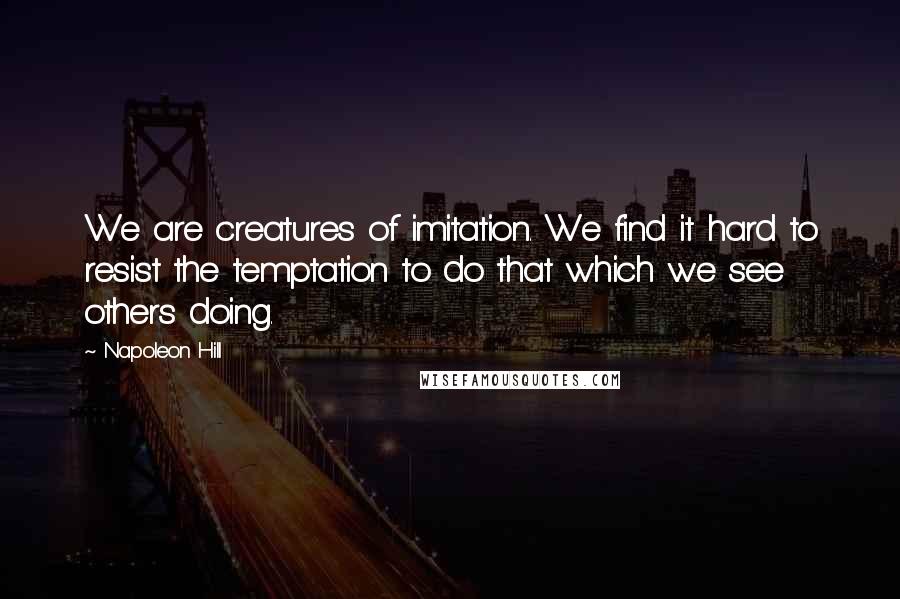 Napoleon Hill Quotes: We are creatures of imitation. We find it hard to resist the temptation to do that which we see others doing.