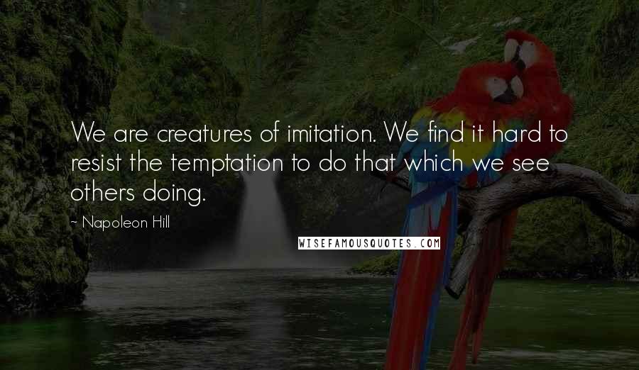 Napoleon Hill Quotes: We are creatures of imitation. We find it hard to resist the temptation to do that which we see others doing.