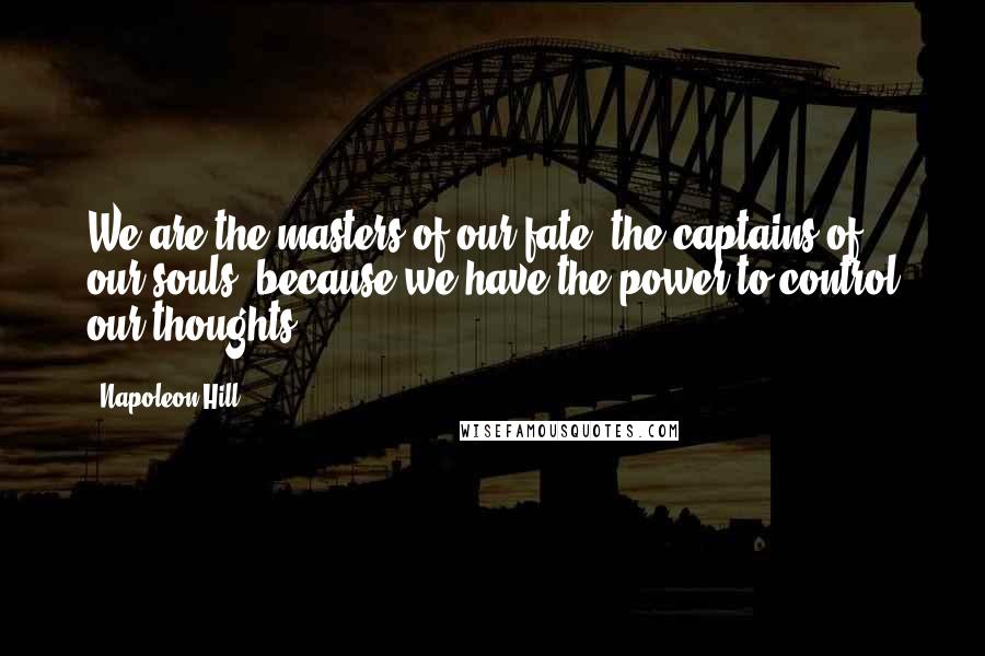 Napoleon Hill Quotes: We are the masters of our fate, the captains of our souls, because we have the power to control our thoughts.