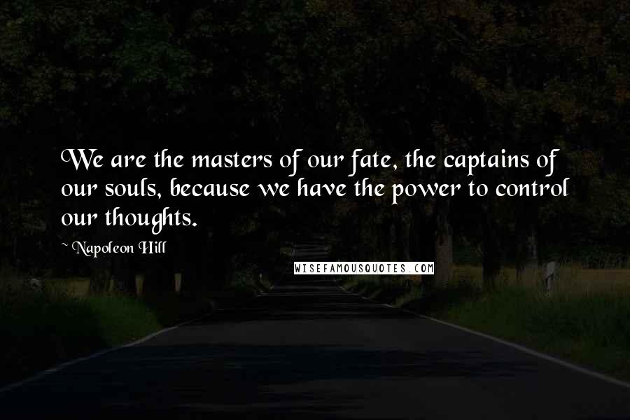 Napoleon Hill Quotes: We are the masters of our fate, the captains of our souls, because we have the power to control our thoughts.