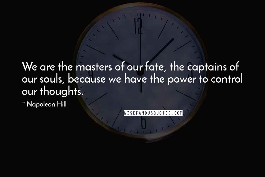 Napoleon Hill Quotes: We are the masters of our fate, the captains of our souls, because we have the power to control our thoughts.