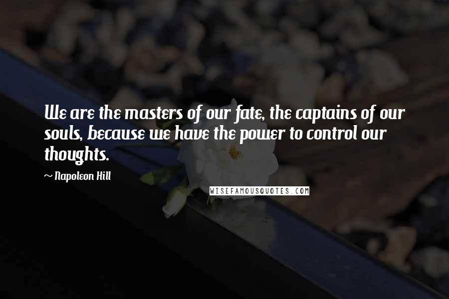 Napoleon Hill Quotes: We are the masters of our fate, the captains of our souls, because we have the power to control our thoughts.