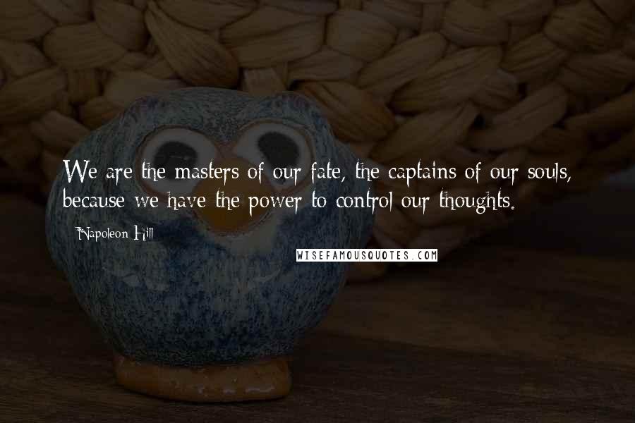 Napoleon Hill Quotes: We are the masters of our fate, the captains of our souls, because we have the power to control our thoughts.