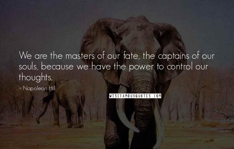 Napoleon Hill Quotes: We are the masters of our fate, the captains of our souls, because we have the power to control our thoughts.