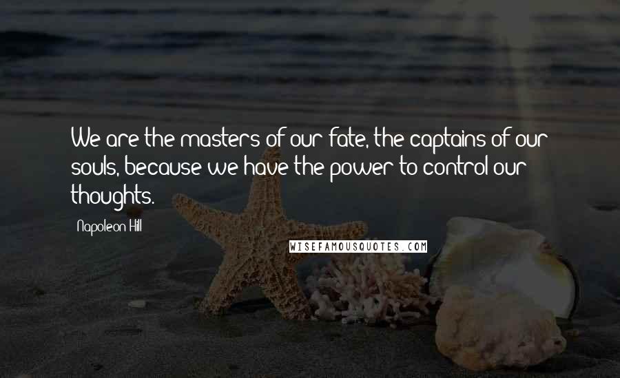 Napoleon Hill Quotes: We are the masters of our fate, the captains of our souls, because we have the power to control our thoughts.