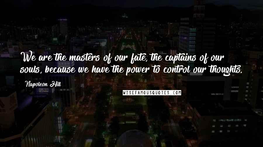 Napoleon Hill Quotes: We are the masters of our fate, the captains of our souls, because we have the power to control our thoughts.