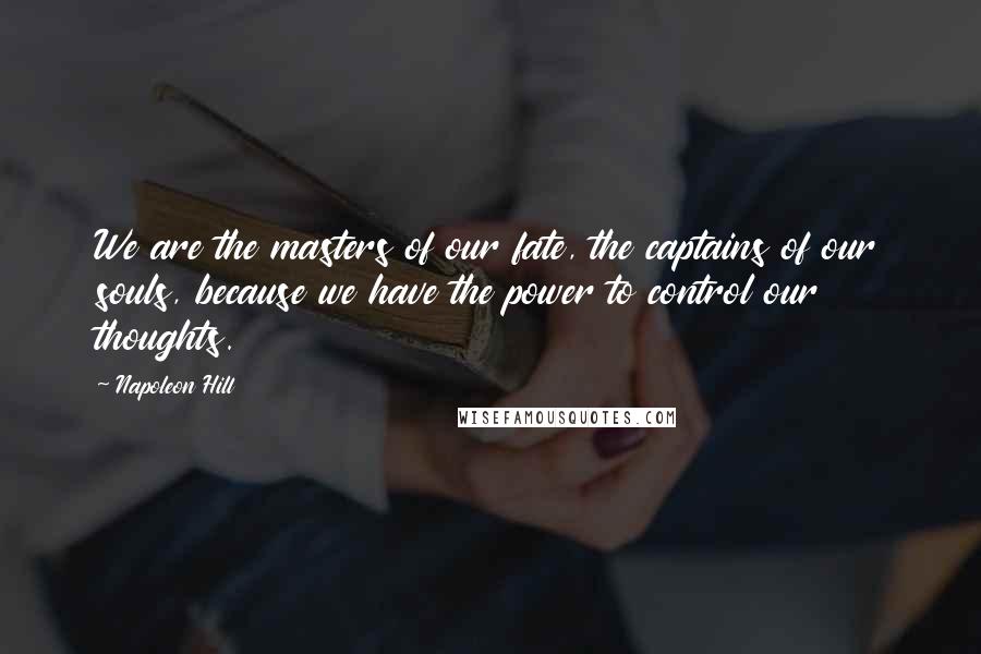 Napoleon Hill Quotes: We are the masters of our fate, the captains of our souls, because we have the power to control our thoughts.