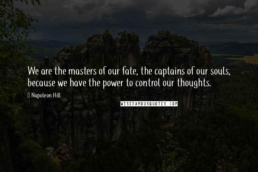 Napoleon Hill Quotes: We are the masters of our fate, the captains of our souls, because we have the power to control our thoughts.