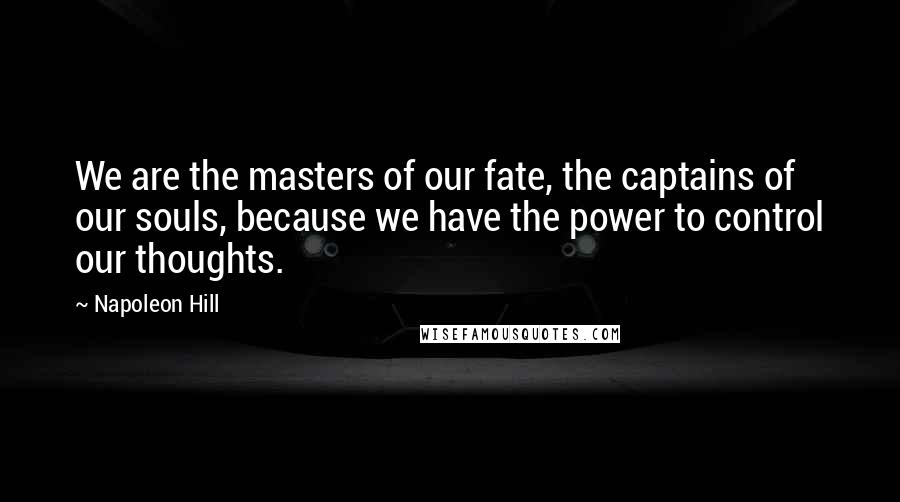 Napoleon Hill Quotes: We are the masters of our fate, the captains of our souls, because we have the power to control our thoughts.