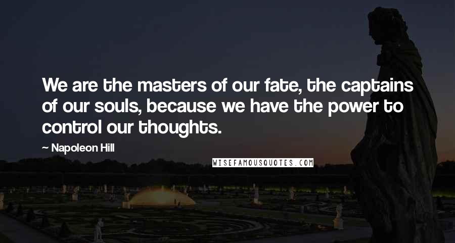 Napoleon Hill Quotes: We are the masters of our fate, the captains of our souls, because we have the power to control our thoughts.