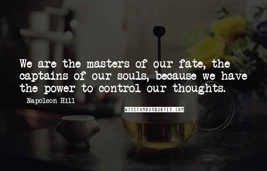 Napoleon Hill Quotes: We are the masters of our fate, the captains of our souls, because we have the power to control our thoughts.