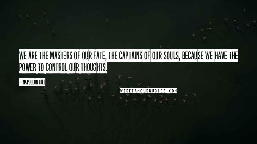 Napoleon Hill Quotes: We are the masters of our fate, the captains of our souls, because we have the power to control our thoughts.