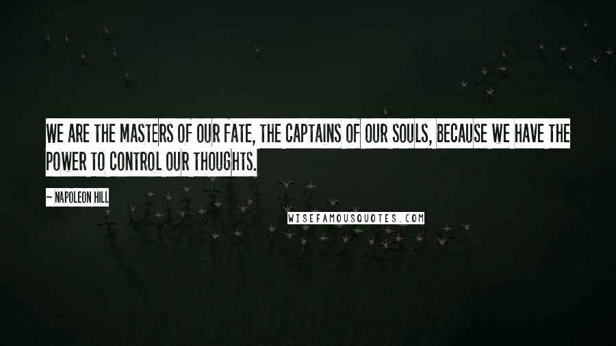 Napoleon Hill Quotes: We are the masters of our fate, the captains of our souls, because we have the power to control our thoughts.